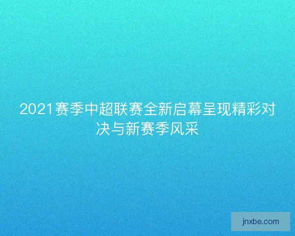 2021赛季中超联赛全新启幕呈现精彩对决与新赛季风采