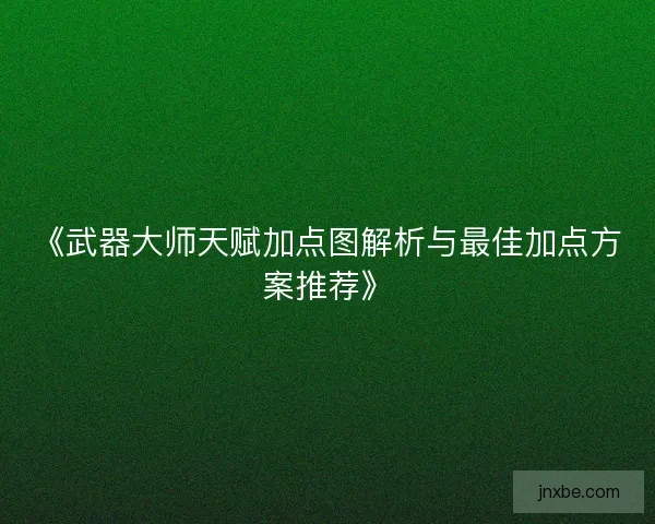 《武器大师天赋加点图解析与最佳加点方案推荐》