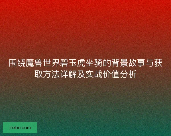 围绕魔兽世界碧玉虎坐骑的背景故事与获取方法详解及实战价值分析