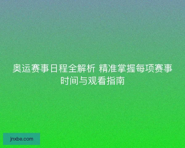 奥运赛事日程全解析 精准掌握每项赛事时间与观看指南