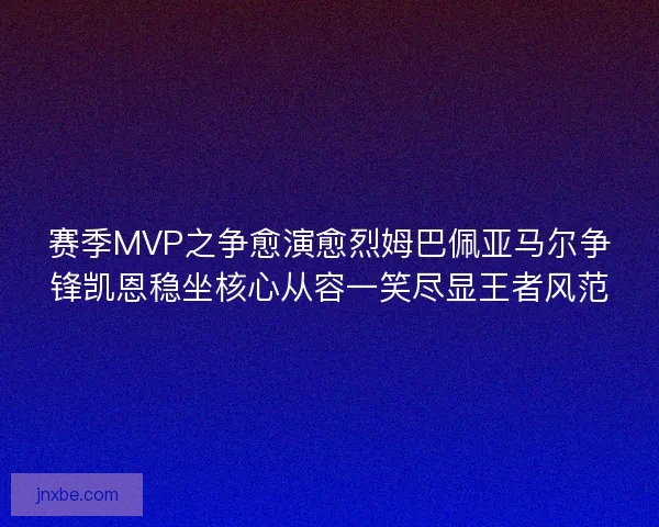 赛季MVP之争愈演愈烈姆巴佩亚马尔争锋凯恩稳坐核心从容一笑尽显王者风范