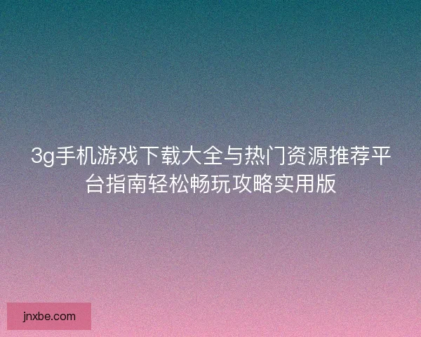 3g手机游戏下载大全与热门资源推荐平台指南轻松畅玩攻略实用版