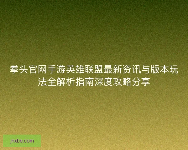 拳头官网手游英雄联盟最新资讯与版本玩法全解析指南深度攻略分享
