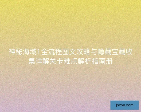 神秘海域1全流程图文攻略与隐藏宝藏收集详解关卡难点解析指南册